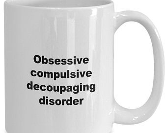 Obsessive Compulsive Decoupagin Disorder written on a cup