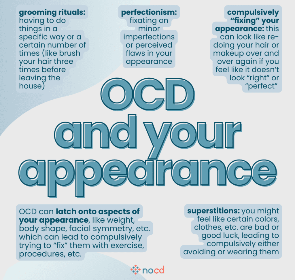 Graphic titled “OCD and your appearance” describing how OCD can influence thoughts and behaviors related to physical appearance.
Key themes include:
Grooming rituals: Needing to do things a specific way or a set number of times (e.g., brushing hair three times before leaving the house).
Perfectionism: Fixating on small imperfections or perceived flaws.
Compulsively "fixing" your appearance: Re-doing hair or makeup repeatedly if it doesn’t feel “right” or “perfect.”
OCD can latch onto aspects of appearance (weight, body shape, facial symmetry), leading to compulsive efforts to “fix” them through exercise or procedures.
Superstitions: Associating clothing or colors with good or bad luck, leading to avoidance or rituals.
--
Blue and teal tones on a white background. Bold text with emphasized phrases and the NOCD logo centered at the bottom.